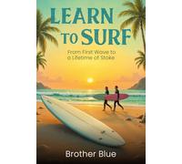 Learn To Surf: Your Essential Beginners Surfing Guide from your First Wave to a Lifetime of Stoke