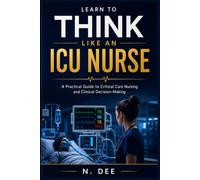 Learn To Think Like An ICU Nurse: A Practical Guide to Critical Care Nursing and Clinical Decision-Making
