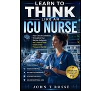 Learn To Think Like An ICU Nurse: Build Clinical Confidence, Strengthen Your Nursing Judgment, and Learn to Think Clearly Under Pressure in the ICU
