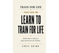 Learn to Train for Life: Simple Ideas to Help You Enjoy Martial Arts for Decades