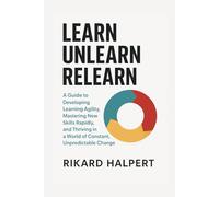 Learn, Unlearn, Relearn: A Guide to Developing Learning Agility, Mastering New Skills Rapidly, and Thriving in a World of Constant, Unpredictable Change.
