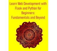 Learn Web Development with Flask and Python for Beginners: Fundamentals and Beyond: A Step-by-Step Project-Based Guide to Building Web Apps with Python and Flask