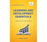 Learning and Development Essentials: A Practical Guide to Designing Learning Programs, Driving Business Impact, and Achieving Organizational Excellence