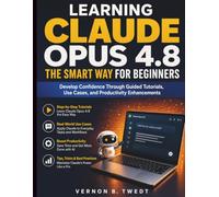 Learning Claude Opus 4.8 the Smart Way for Beginners: Develop Confidence Through Guided Tutorials, Use Cases, and Productivity Enhancements: 3