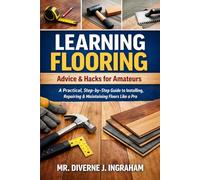 LEARNING FLOORING: Advice & Hacks for Amateurs: A Practical, Step-by-Step Guide to Installing, Repairing & Maintaining Floors Like a Pro