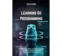 Learning Go Programming: Comprehensive Guide to Building Scalable, Concurrent Applications from Fundamentals to Advanced