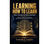 LEARNING HOW TO LEARN: Basic Concepts for Black Americans Master the Skills of Understanding, Remembering, and Applying What You Learn