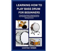 Learning How To Play Bass Drum For Beginners: A Step-By-Step Guide To Mastering Rhythm, Foot Techniques, And Essential Grooves For Aspiring Drummers