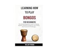 Learning How To Play Bongos For Beginners: The Ultimate Beginner's Guide To Playing Rhythms, Building Confidence, And Finding Your Groove On The Bongos