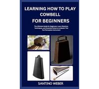 Learning How To Play Cowbell For Beginners: The Ultimate Guide for Beginners: Learn Rhythms, Techniques, and Essential Patterns to Master This Fun Percussion Instrument