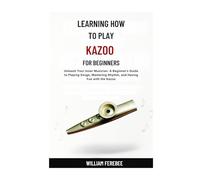 Learning How To Play Kazoo For Beginners: Unleash Your Inner Musician: A Beginner's Guide to Playing Songs, Mastering Rhythm, and Having Fun with the Kazoo