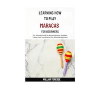 Learning How To Play Maracas For Beginners: The Ultimate Guide to Mastering Basic Rhythms, Timing, and Coordination for Absolute Beginners