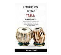 Learning How To Play Tabla For Beginners: The Complete Beginner's Guide to Mastering Indian Percussion, Posture, and Rhythm with Step-by-Step Lessons