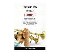 Learning How To Play Trumpet For Beginners: A Step-by-Step Guide to Learning Trumpet for Absolute Beginners: Discovering Your First Notes, Proper ... Essential Techniques to Play with Confidence.