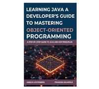 LEARNING JAVA: A DEVELOPER’S GUIDE TO MASTERING OBJECT-ORIENTED PROGRAMMING: A Step-by-Step Guide to Java and OOP Principles