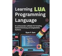 LEARNING LUA PROGRAMMING LANGUAGE: IHR UMFASSENDER LEITFADEN FÜR SCRIPTING, SPIELEENTWICKLUNG UND EINGEBETTETE SYSTEME