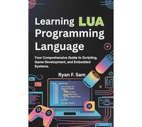 LEARNING LUA PROGRAMMING LANGUAGE: YOUR COMPREHENSIVE GUIDE TO SCRIPTING, GAME DEVELOPMENT, AND EMBEDDED SYSTEMS