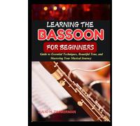 LEARNING THE BASSOON FOR BEGINNERS: Guide to Essential Techniques, Beautiful Tone, and Mastering Your Musical Journey