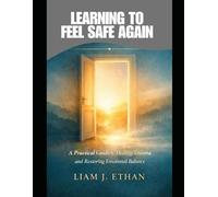 Learning to Feel Safe Again: A Practical Guide to Healing Trauma and Restoring Emotional Balance