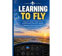 Learning to Fly: A Beginner's Guide to Flight Training, Aircraft Controls, Maneuvers, Weather, Navigation, Radio Communication, and Your First Solo: 4