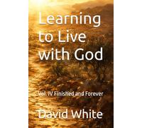 Learning to Live with God: Vol. IV Finished and Forever