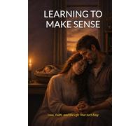 LEARNING TO MAKE SENSE: Love, Faith, and the Life That Isn’t Easy