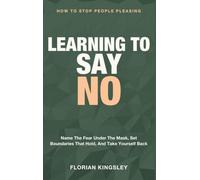 Learning to Say No: How to Stop People Pleasing - Name the Fear Under the Mask, Set Boundaries That Hold, and Take Yourself Back