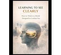 Learning to See Clearly: How to Think in a World Designed to Confuse You