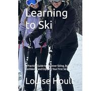 Learning to Ski: A Practical Guide to Beginner Skiing, Building Confidence and Enjoying Your First Ski Trips