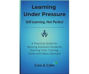 Learning Under Pressure: Still Learning, Not Perfect: A Practical Guide for Nursing Assistant Students Starting Their Training (Even with Basic German