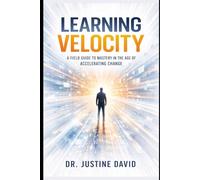 Learning Velocity: A Field Guide to Mastery in the Age of Accelerating Change