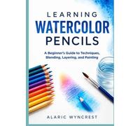 LEARNING WATERCOLOR PENCILS: A Beginner's Guide to Techniques, Blending, Layering, and Painting