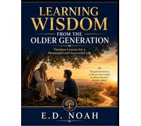 LEARNING WISDOM FROM THE OLDER GENERATION: Timeless Lessons for a Meaningful and Successful Li
