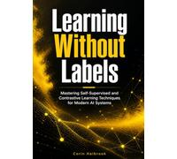 Learning Without Labels: Mastering Self-Supervised and Contrastive Learning Techniques for Modern AI Systems