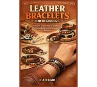 LEATHER BRACELETS FOR BEGINNERS: A Project-Focused, Step-by-Step Guide to Creating Stylish Leather Bracelets for Beginners