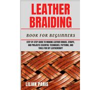 LEATHER BRAIDING BOOK FOR BEGIINNERS: Step-By-Step Guide To Making Leather Braids, Straps, And Projects Essential Techniques, Patterns, And Tools For DIY Leathercraft