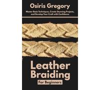 Leather Braiding For Beginners: Master Basic Techniques, Create Stunning Projects, and Develop Your Craft with Confidence