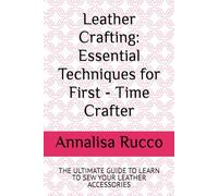 Leather Crafting: Essential Techniques for First - Time Crafter: THE ULTIMATE GUIDE TO LEARN TO SEW YOUR LEATHER ACCESSORIES