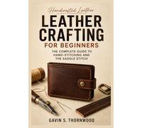 Leather Crafting for Beginners: The Complete Guide to Hand-Stitching and the Saddle Stitch