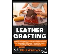 LEATHER CRAFTING: Master Timeless Design and Handcrafted Precision for Creating Durable, Luxury Goods that Inspire Creativity, Skill, and Lasting Pride