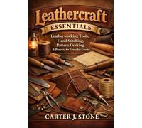 Leathercraft Essentials: Leatherworking Tools, Hand Stitching, Pattern Drafting & Projects for Everyday Goods