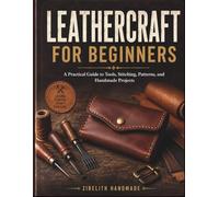LEATHERCRAFT FOR BEGINNERS: A Practical Guide to Tools, Stitching, Patterns, and Handmade Projects