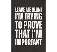Leave Me Alone I'm Trying To Prove That I'm Important: Work Gag Gift Notebook - Blank Lined Journal with Funny Sarcastic Sayings for Office Coworkers, ... Teachers and Employees, Adults and Teens
