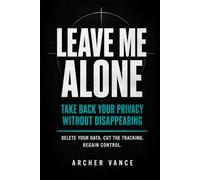 Leave Me Alone: Take Back Your Privacy Without Disappearing - Delete Your Data from People-Search Sites, Stop the Tracking, and Take Back Control