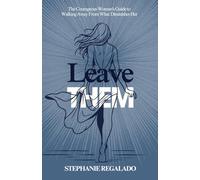 Leave Them: The Courageous Woman's Guide to Walking Away From What Diminishes Her