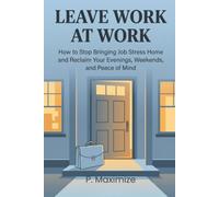 Leave Work at Work: How to Stop Bringing Job Stress Home and Reclaim Your Evenings, Weekends, and Peace of Mind