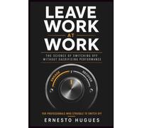 LEAVE WORK AT WORK: THE SCIENCE OF SWITCHING OFF WITHOUT SACRIFICING PERFORMANCE