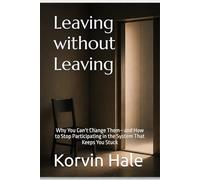 Leaving Without Leaving: Why You Can’t Change Them-and How to Stop Participating in the System That Keeps You Stuck
