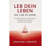 Leb Dein Leben - Die Line of Done: Vom Getriebenen zum Gestalter - Wie ich lernte, mit Herz zu führen und zu leben