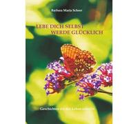 LEBE DICH SELBST WERDE GLÜCKLICH: Geschichten die das Leben schreibt